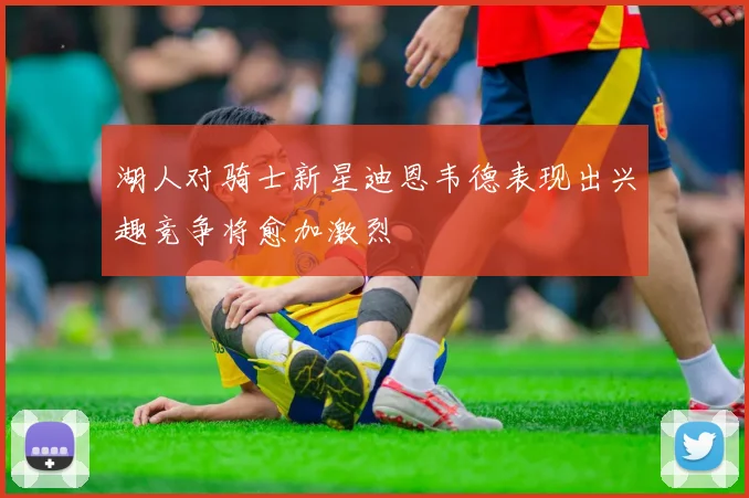 湖人对骑士新星迪恩韦德表现出兴趣竞争将愈加激烈