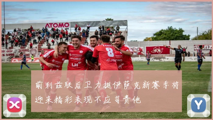 前利兹联后卫力挺伊萨克新赛季将迎来精彩表现不应苛责他