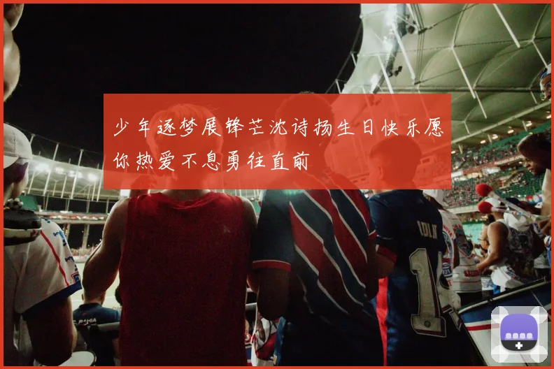 少年逐梦展锋芒沈诗扬生日快乐愿你热爱不息勇往直前