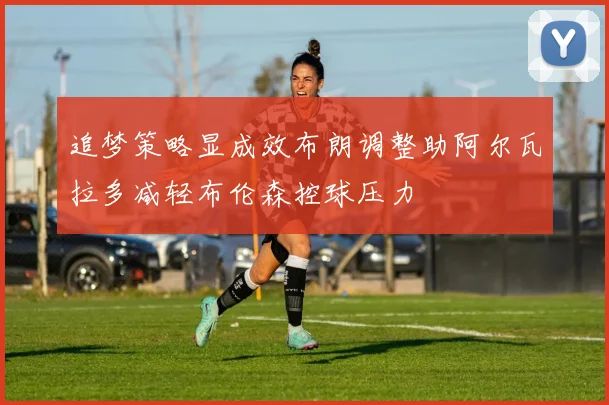 追梦策略显成效布朗调整助阿尔瓦拉多减轻布伦森控球压力