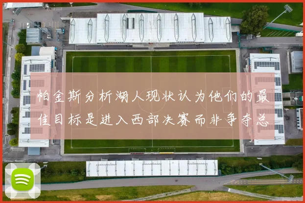帕金斯分析湖人现状认为他们的最佳目标是进入西部决赛而非争夺总冠军