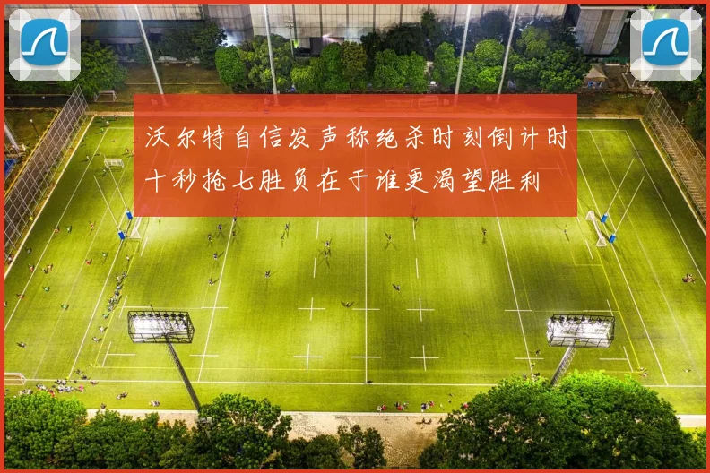 沃尔特自信发声称绝杀时刻倒计时十秒抢七胜负在于谁更渴望胜利